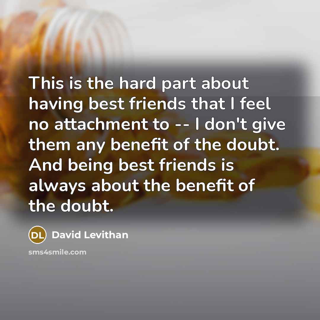 “This is the hard part about having best friends that I feel no attachment to -- I don't give them any benefit of the doubt. And being best friends is always about the benefit of the doubt.” quote by David Levithan