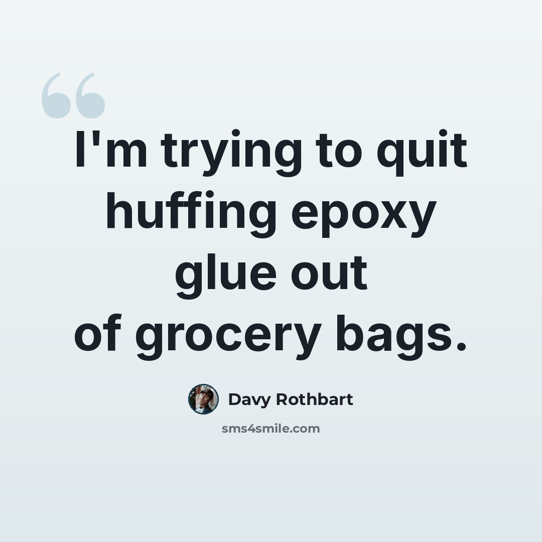 “I'm trying to quit huffing epoxy glue out of grocery bags.” quote by Davy Rothbart