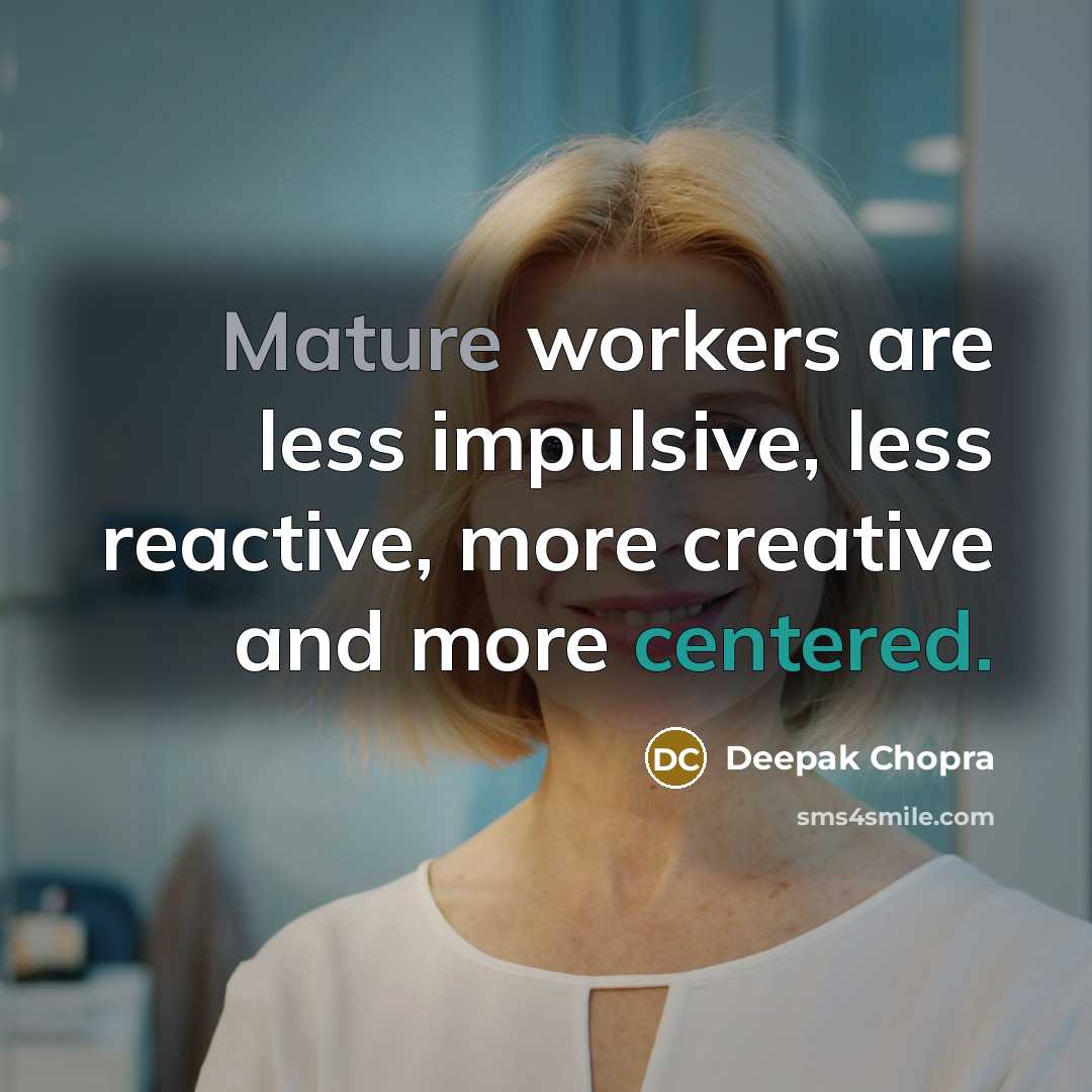 “Mature workers are less impulsive, less reactive, more creative and more centered.” quote by Deepak Chopra