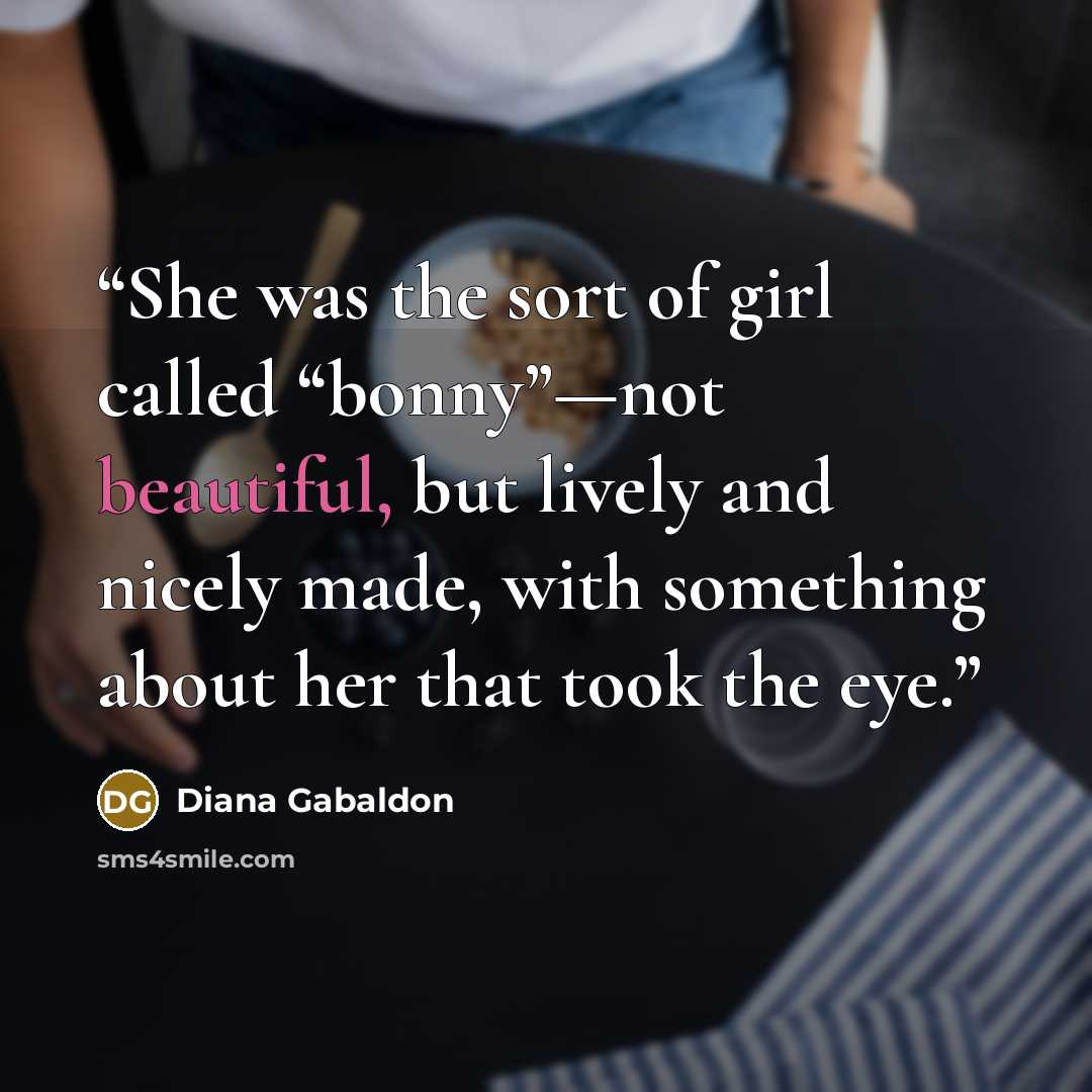 “She was the sort of girl called “bonny”—not beautiful, but lively and nicely made, with something about her that took the eye.” quote by Diana Gabaldon