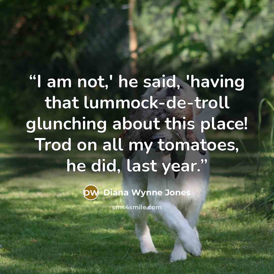 “I am not,' he said, 'having that lummock-de-troll glunching about this place! Trod on all my tomatoes, he did, last year.” quote by Diana Wynne Jones