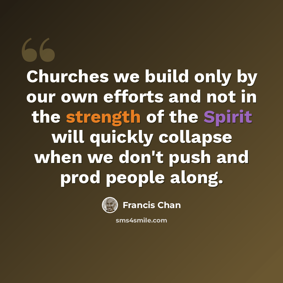 “Churches we build only by our own efforts and not in the strength of the Spirit will quickly collapse when we don't push and prod people along.” quote by Francis Chan