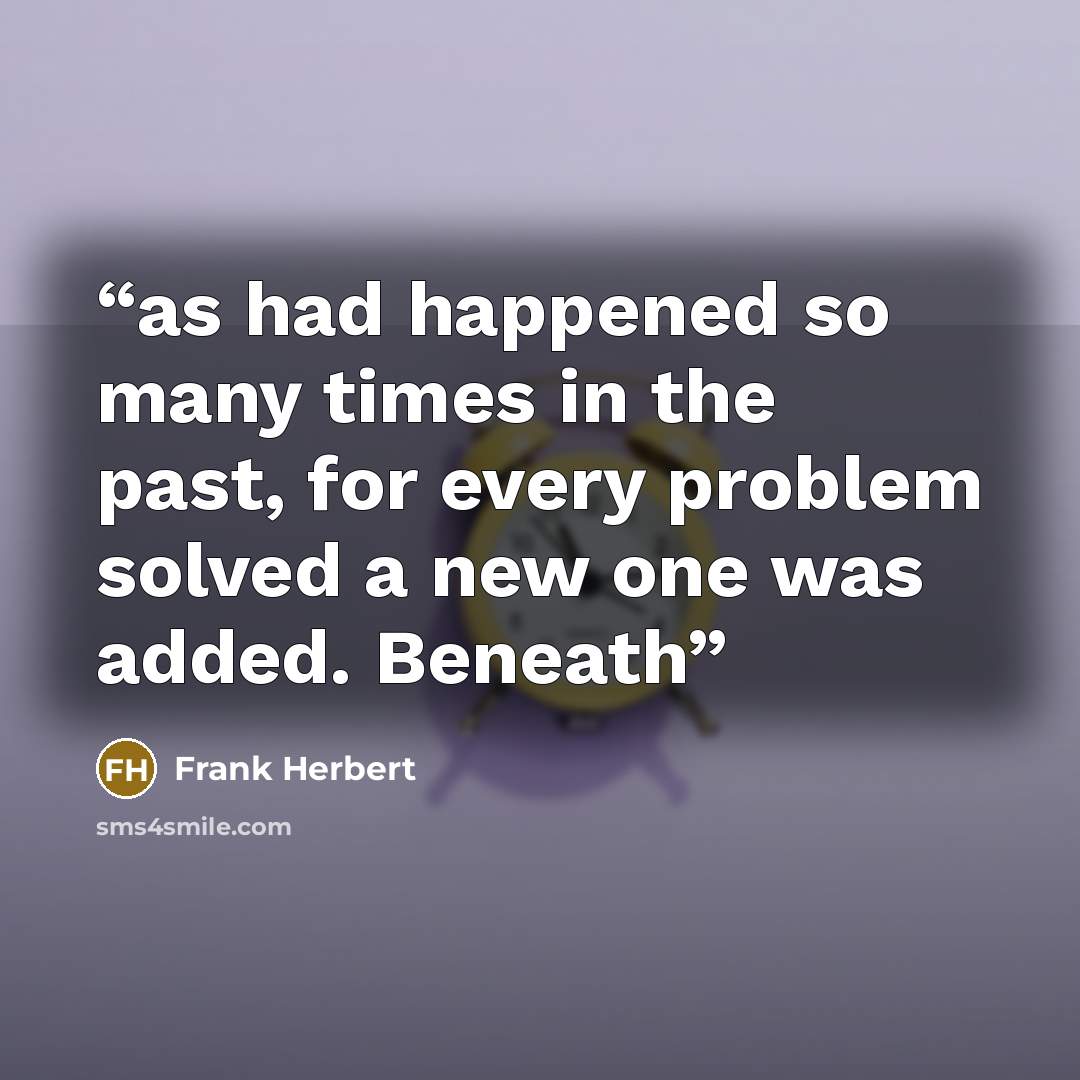 “as had happened so many times in the past, for every problem solved a new one was added. Beneath” quote by Frank Herbert