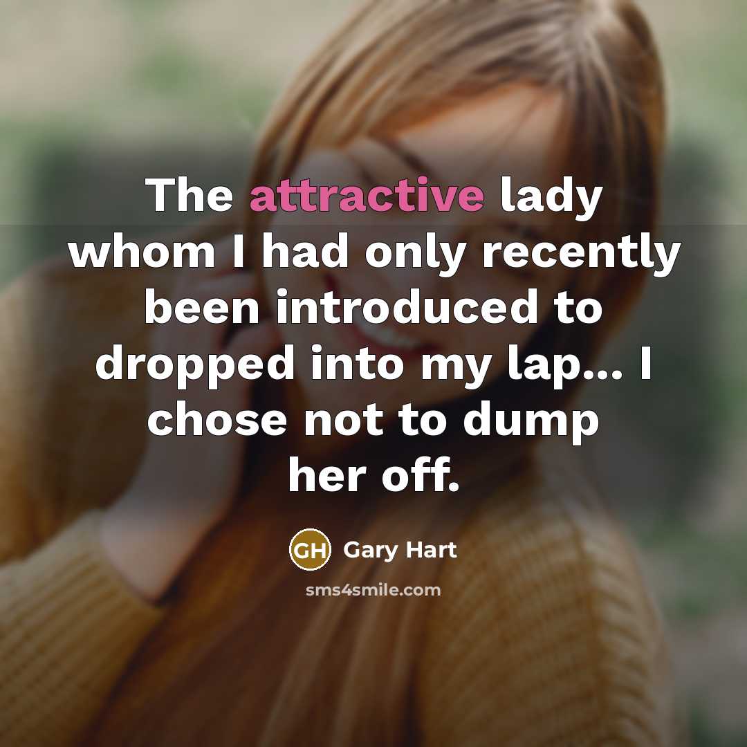 “The attractive lady whom I had only recently been introduced to dropped into my lap... I chose not to dump her off.” quote by Gary Hart