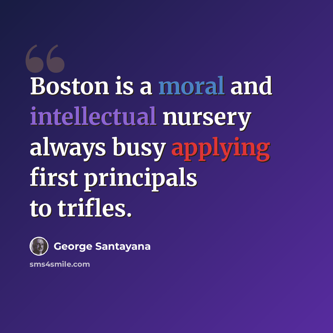 “Boston is a moral and intellectual nursery always busy applying first principals to trifles.” quote by George Santayana
