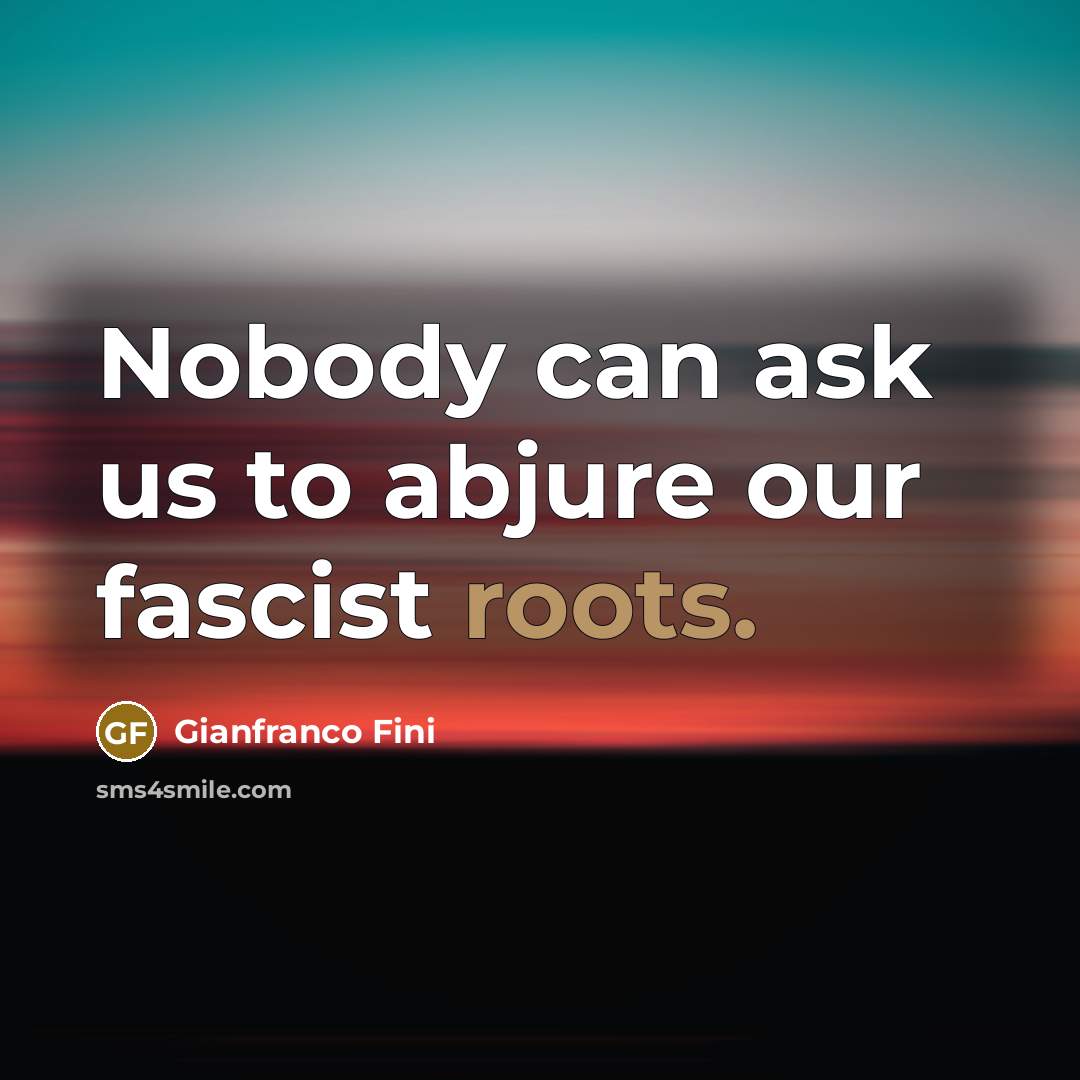 “Nobody can ask us to abjure our fascist roots.” quote by Gianfranco Fini