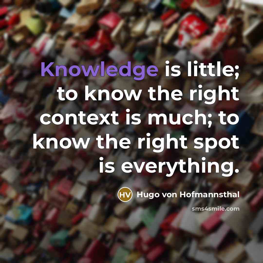 “Knowledge is little; to know the right context is much; to know the right spot is everything.” quote by Hugo von Hofmannsthal