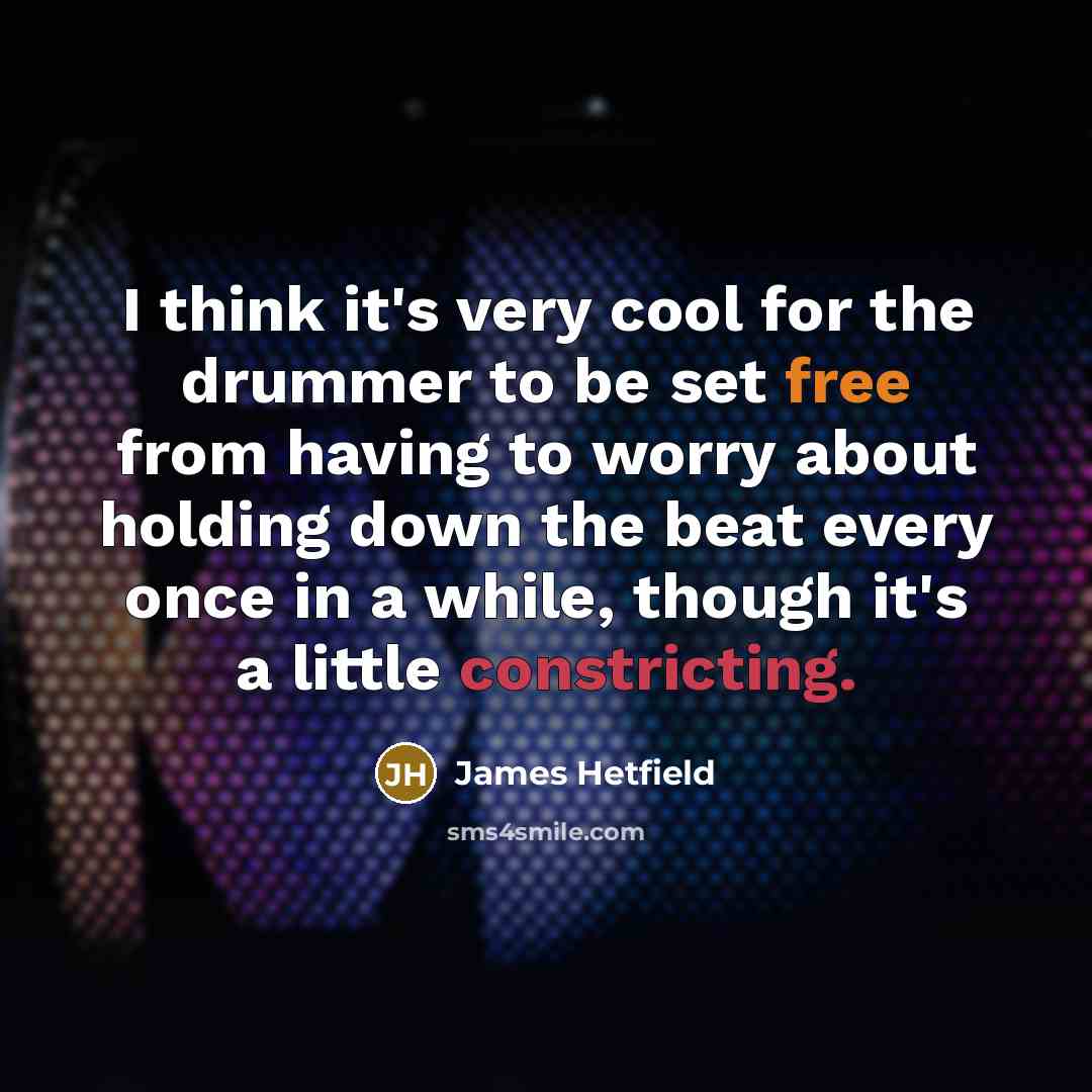 “I think it's very cool for the drummer to be set free from having to worry about holding down the beat every once in a while, though it's a little constricting.” quote by James Hetfield