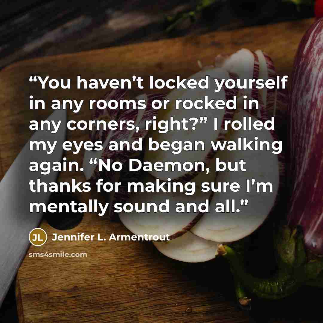 “You haven’t locked yourself in any rooms or rocked in any corners, right?” I rolled my eyes and began walking again. “No Daemon, but thanks for making sure I’m mentally sound and all.” quote by Jennifer L. Armentrout