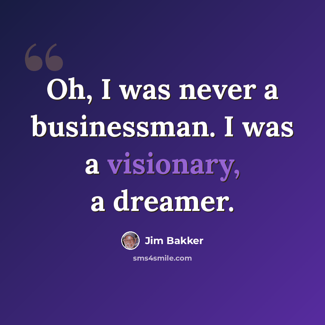 “Oh, I was never a businessman. I was a visionary, a dreamer.” quote by Jim Bakker