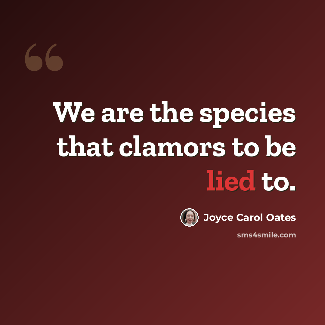 “We are the species that clamors to be lied to.” quote by Joyce Carol Oates