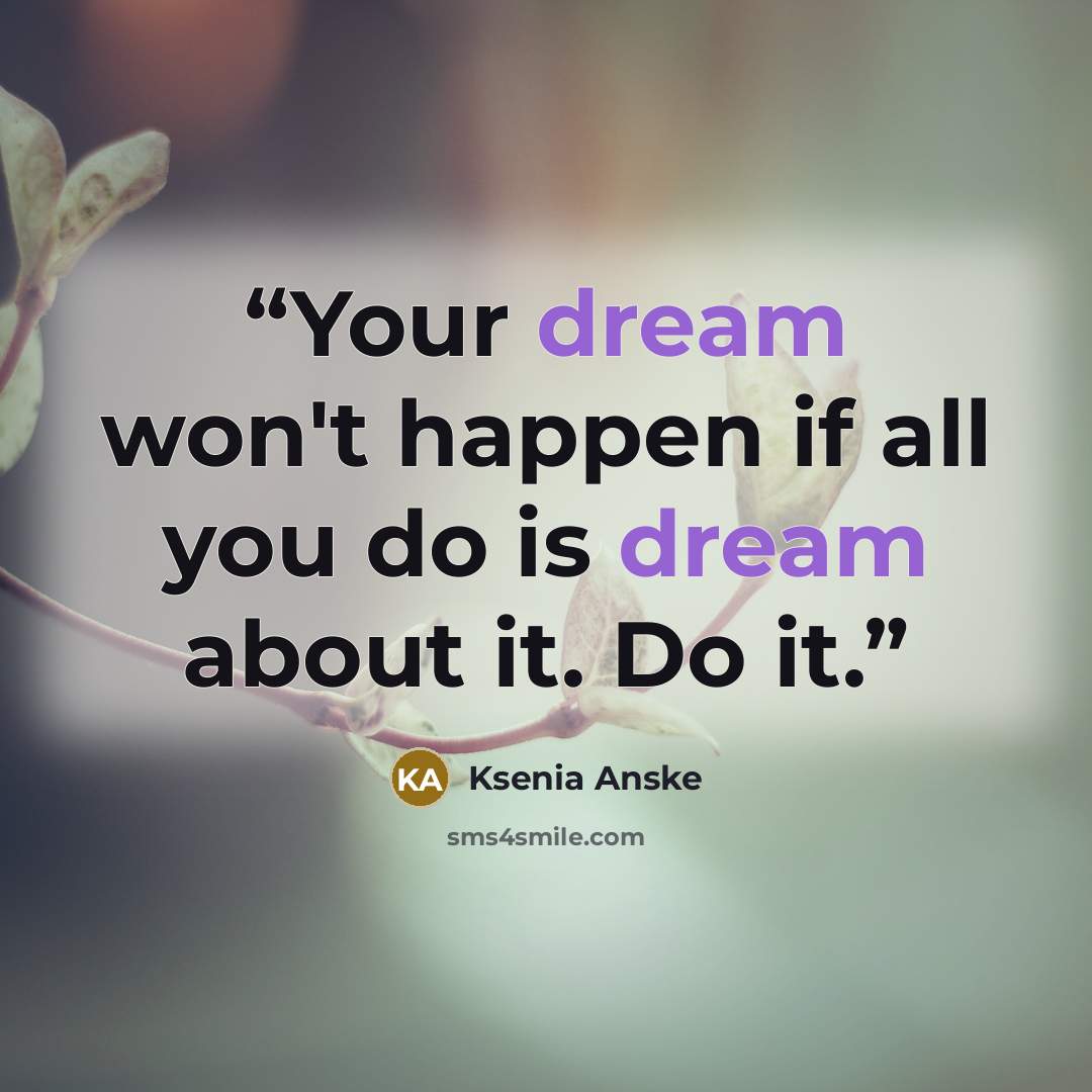“Your dream won't happen if all you do is dream about it. Do it.” quote by Ksenia Anske