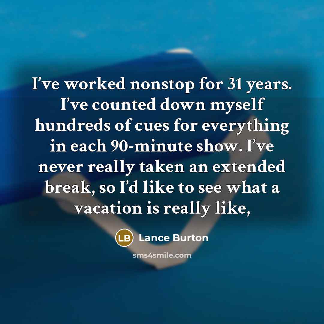 “I’ve worked nonstop for 31 years. I’ve counted down myself hundreds of cues for everything in each 90-minute show. I’ve never really taken an extended break, so I’d like to see what a vacation is really like,” quote by Lance Burton
