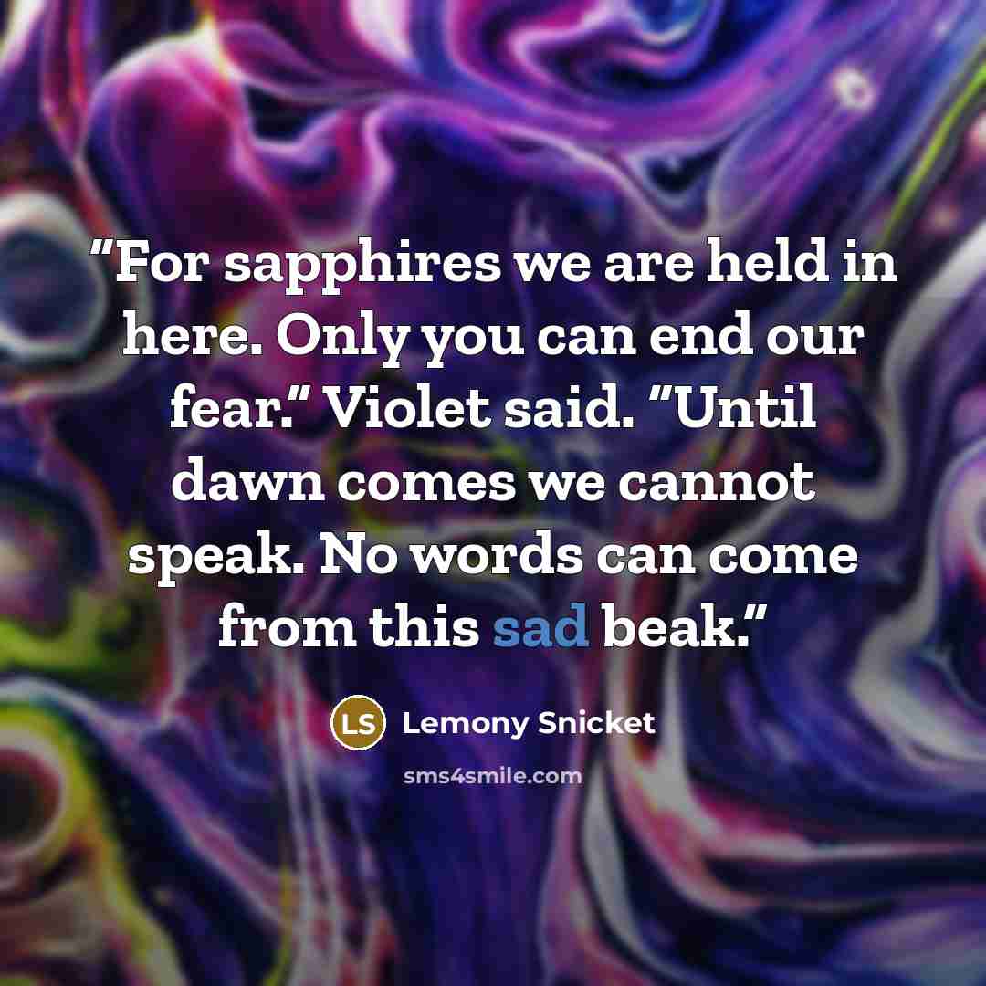 “For sapphires we are held in here. Only you can end our fear.” Violet said. “Until dawn comes we cannot speak. No words can come from this sad beak.” quote by Lemony Snicket