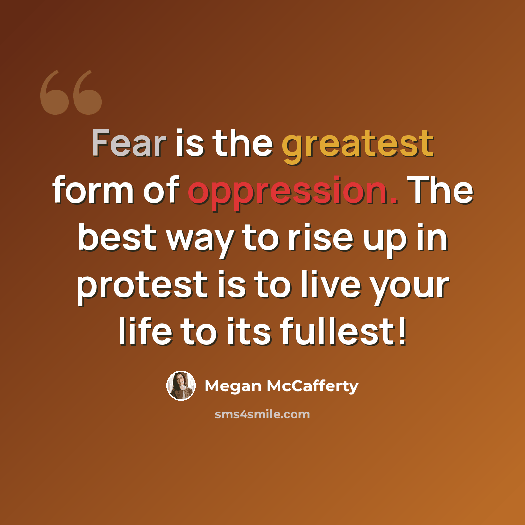 “Fear is the greatest form of oppression. The best way to rise up in protest is to live your life to its fullest!” quote by Megan McCafferty