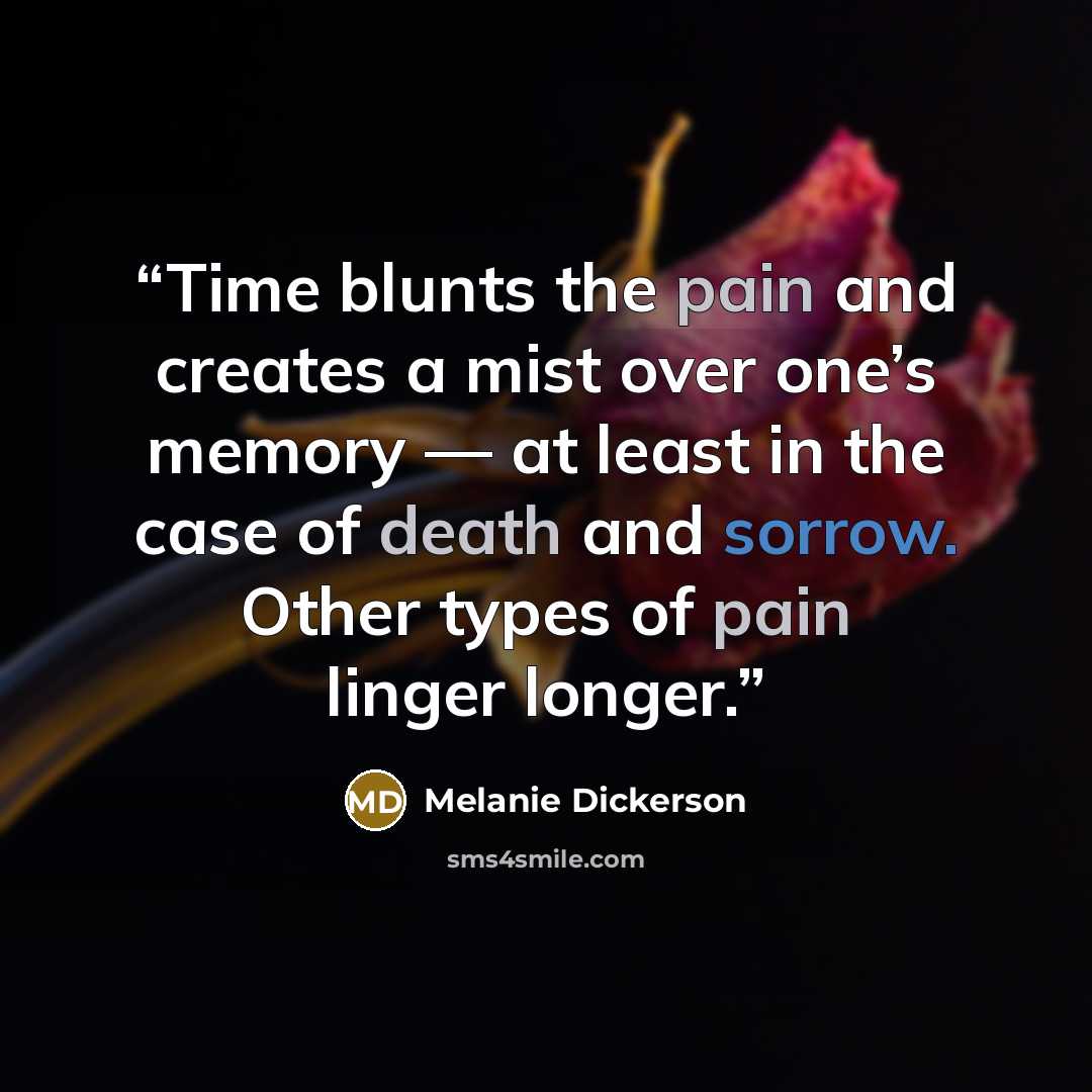 “Time blunts the pain and creates a mist over one’s memory — at least in the case of death and sorrow. Other types of pain linger longer.” quote by Melanie Dickerson