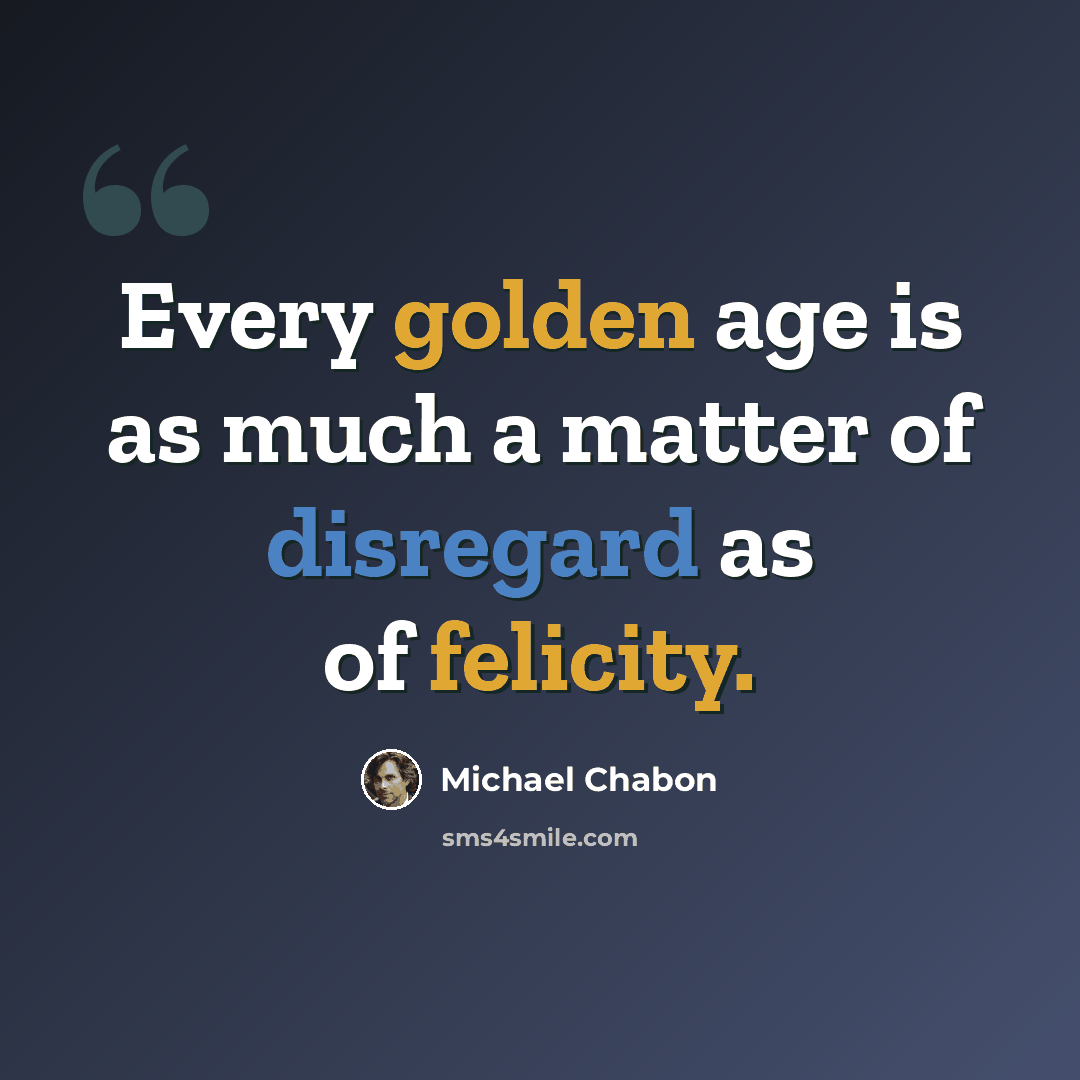 “Every golden age is as much a matter of disregard as of felicity.” quote by Michael Chabon