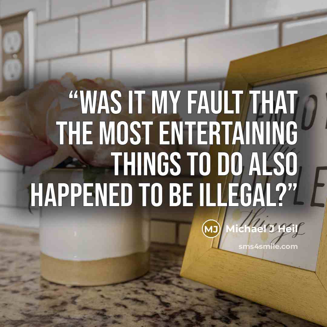 “Was it my fault that the most entertaining things to do also happened to be illegal?” quote by Michael J Heil