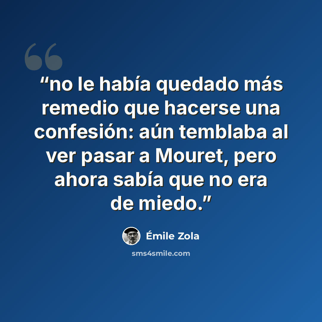 “no le había quedado más remedio que hacerse una confesión: aún temblaba al ver pasar a Mouret, pero ahora sabía que no era de miedo.” quote by Émile Zola