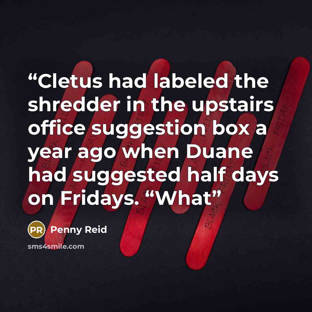 “Cletus had labeled the shredder in the upstairs office suggestion box a year ago when Duane had suggested half days on Fridays. “What” quote by Penny Reid