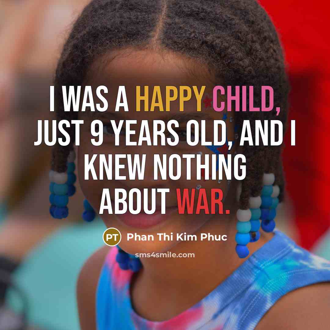 “I was a happy child, just 9 years old, and I knew nothing about war.” quote by Phan Thi Kim Phuc