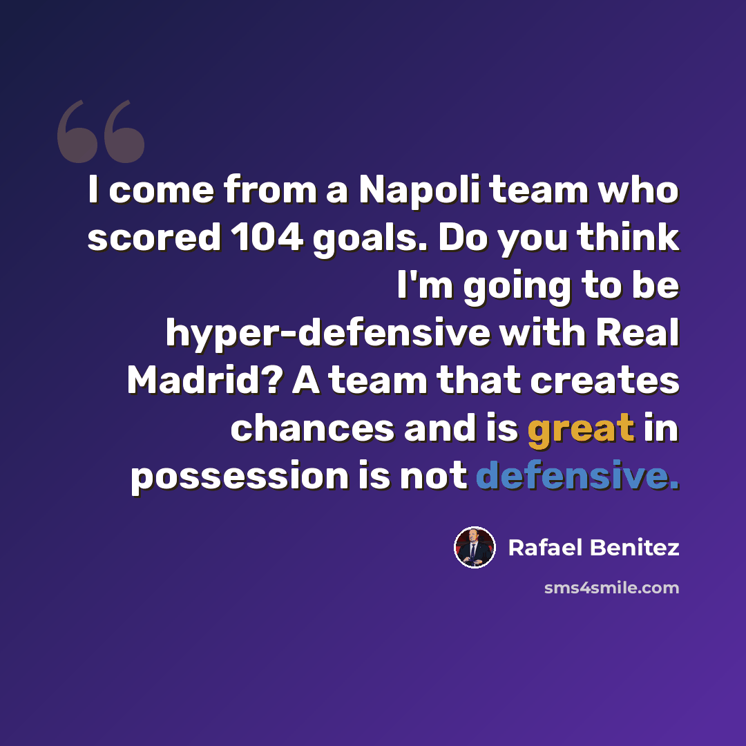 “I come from a Napoli team who scored 104 goals. Do you think I'm going to be hyper-defensive with Real Madrid? A team that creates chances and is great in possession is not defensive.” quote by Rafael Benitez