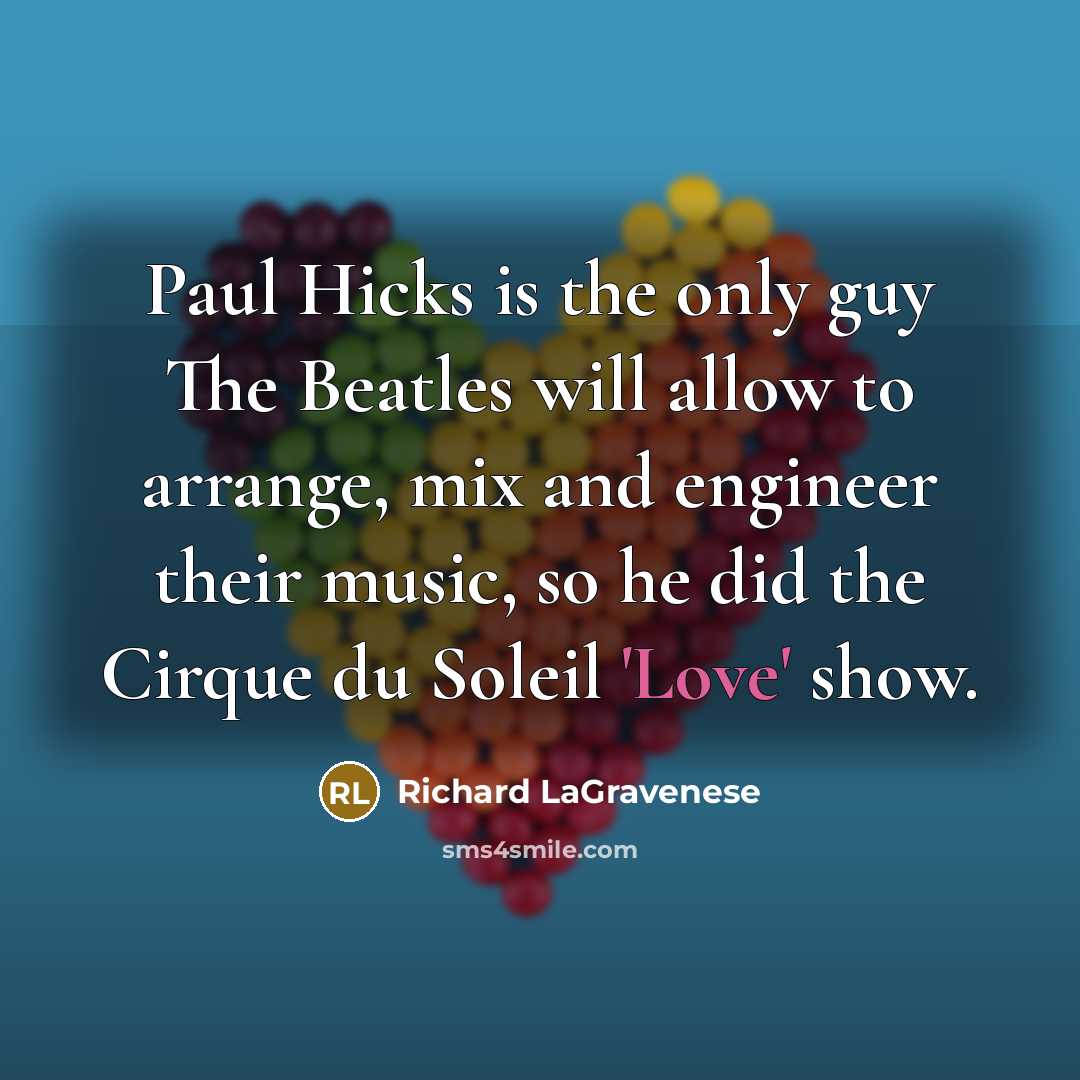 “Paul Hicks is the only guy The Beatles will allow to arrange, mix and engineer their music, so he did the Cirque du Soleil 'Love' show.” quote by Richard LaGravenese