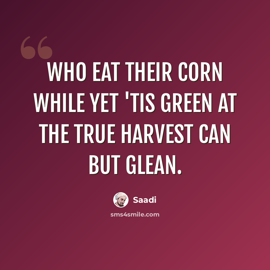 “Who eat their corn while yet 'tis green At the true harvest can but glean.” quote by Saadi