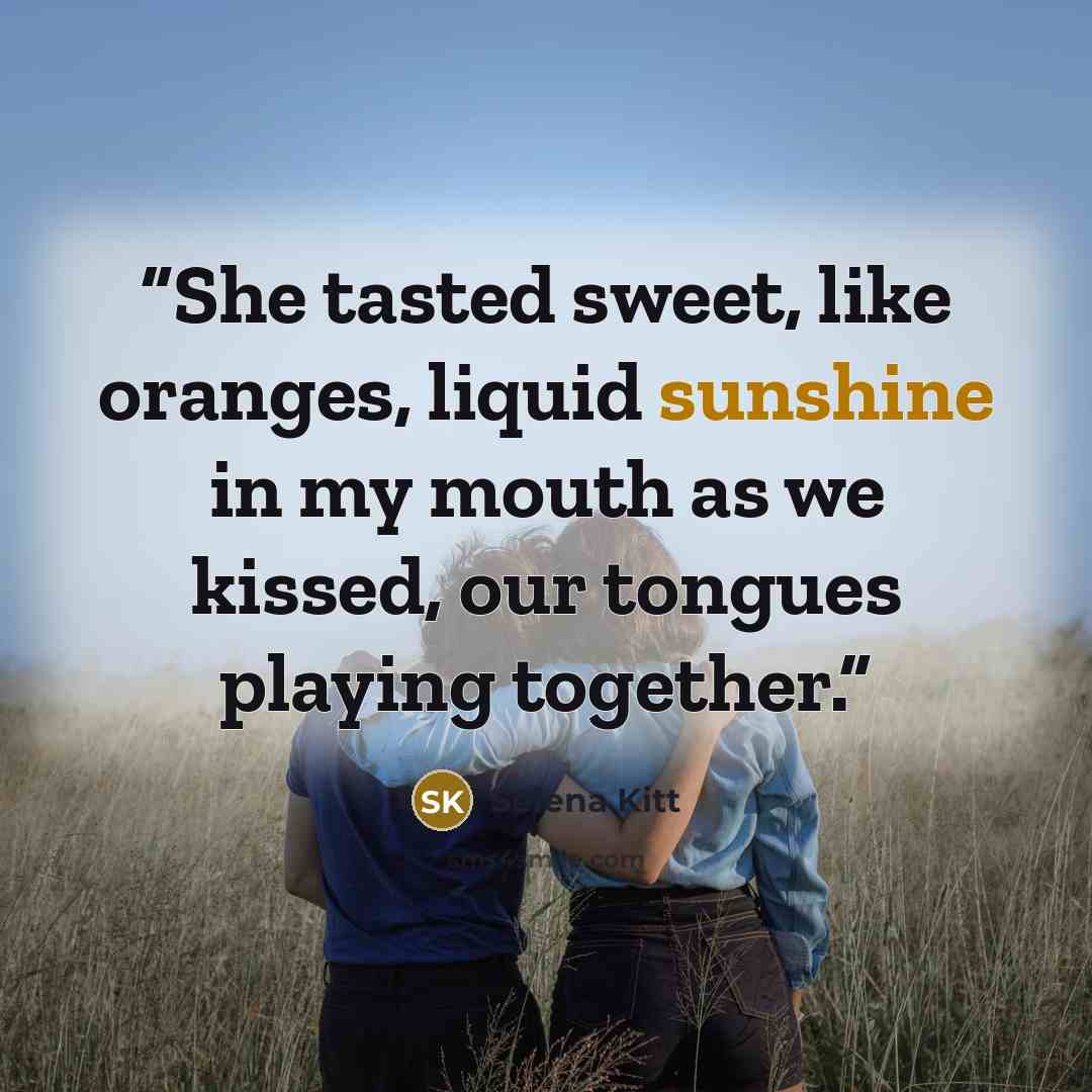 “She tasted sweet, like oranges, liquid sunshine in my mouth as we kissed, our tongues playing together.” quote by Selena Kitt