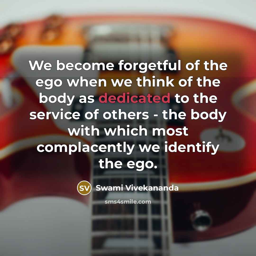 “We become forgetful of the ego when we think of the body as dedicated to the service of others - the body with which most complacently we identify the ego.” quote by Swami Vivekananda