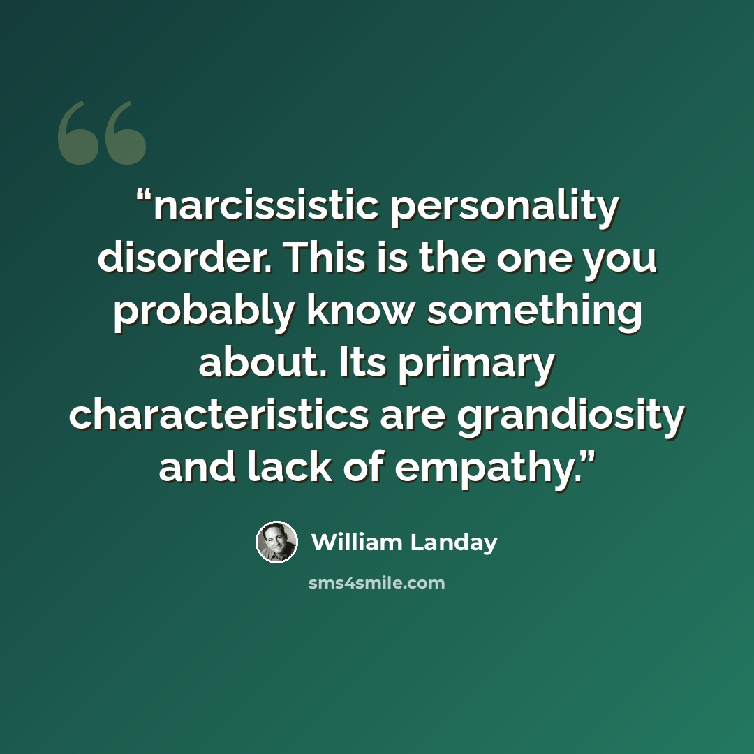 “narcissistic personality disorder. This is the one you probably know something about. Its primary characteristics are grandiosity and lack of empathy.” quote by William Landay