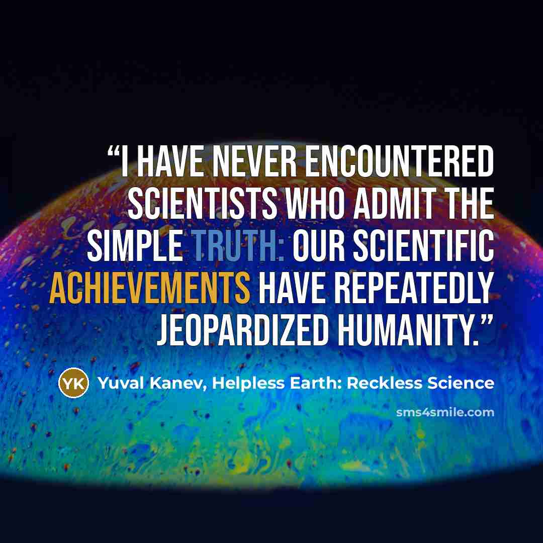 “I have never encountered scientists who admit the simple truth: Our scientific achievements have repeatedly jeopardized humanity.” quote by Yuval Kanev, Helpless Earth: Reckless Science