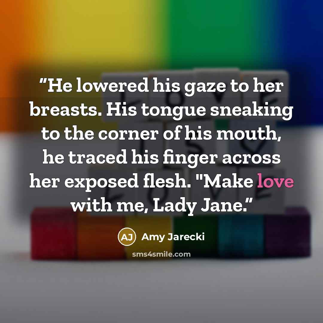 “He lowered his gaze to her breasts. His tongue sneaking to the corner of his mouth, he traced his finger across her exposed flesh. "Make love with me, Lady Jane.” quote by Amy Jarecki