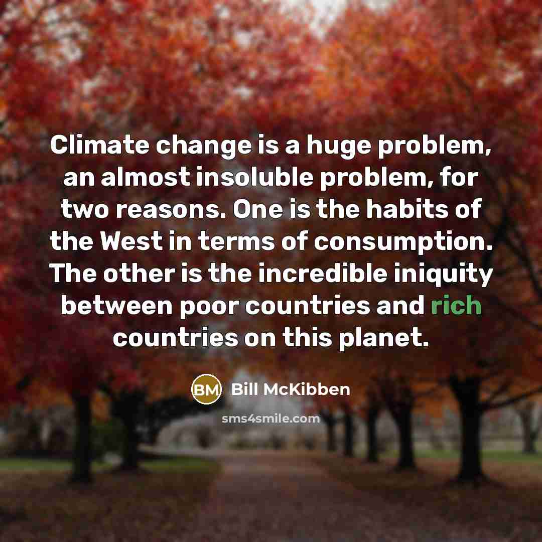 “Climate change is a huge problem, an almost insoluble problem, for two reasons. One is the habits of the West in terms of consumption. The other is the incredible iniquity between poor countries and rich countries on this planet.” quote by Bill McKibben