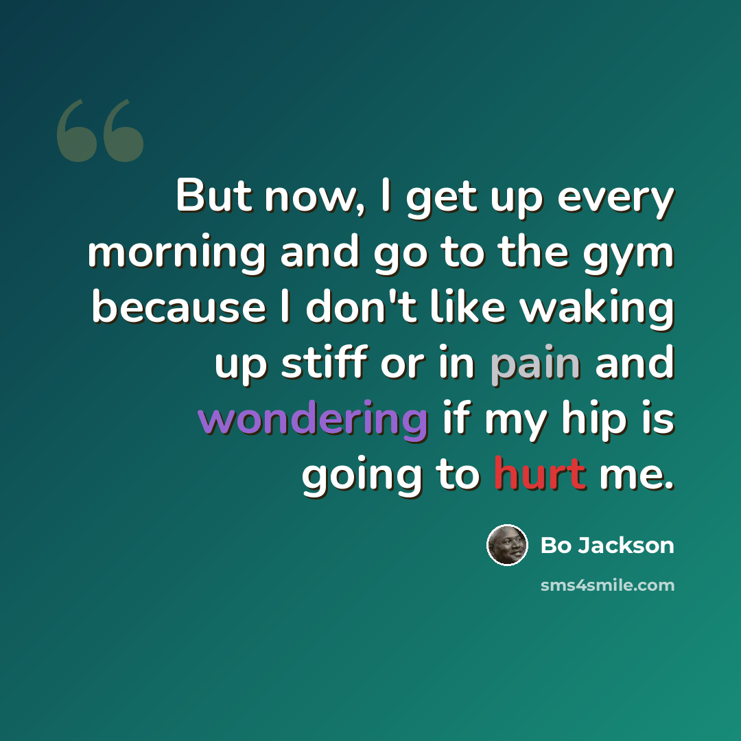 “But now, I get up every morning and go to the gym because I don't like waking up stiff or in pain and wondering if my hip is going to hurt me.” quote by Bo Jackson