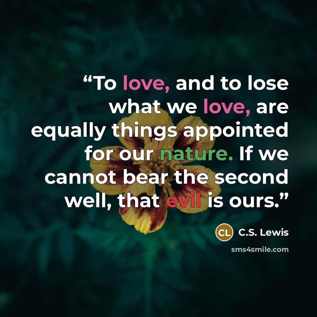“To love, and to lose what we love, are equally things appointed for our nature. If we cannot bear the second well, that evil is ours.” quote by C.S. Lewis