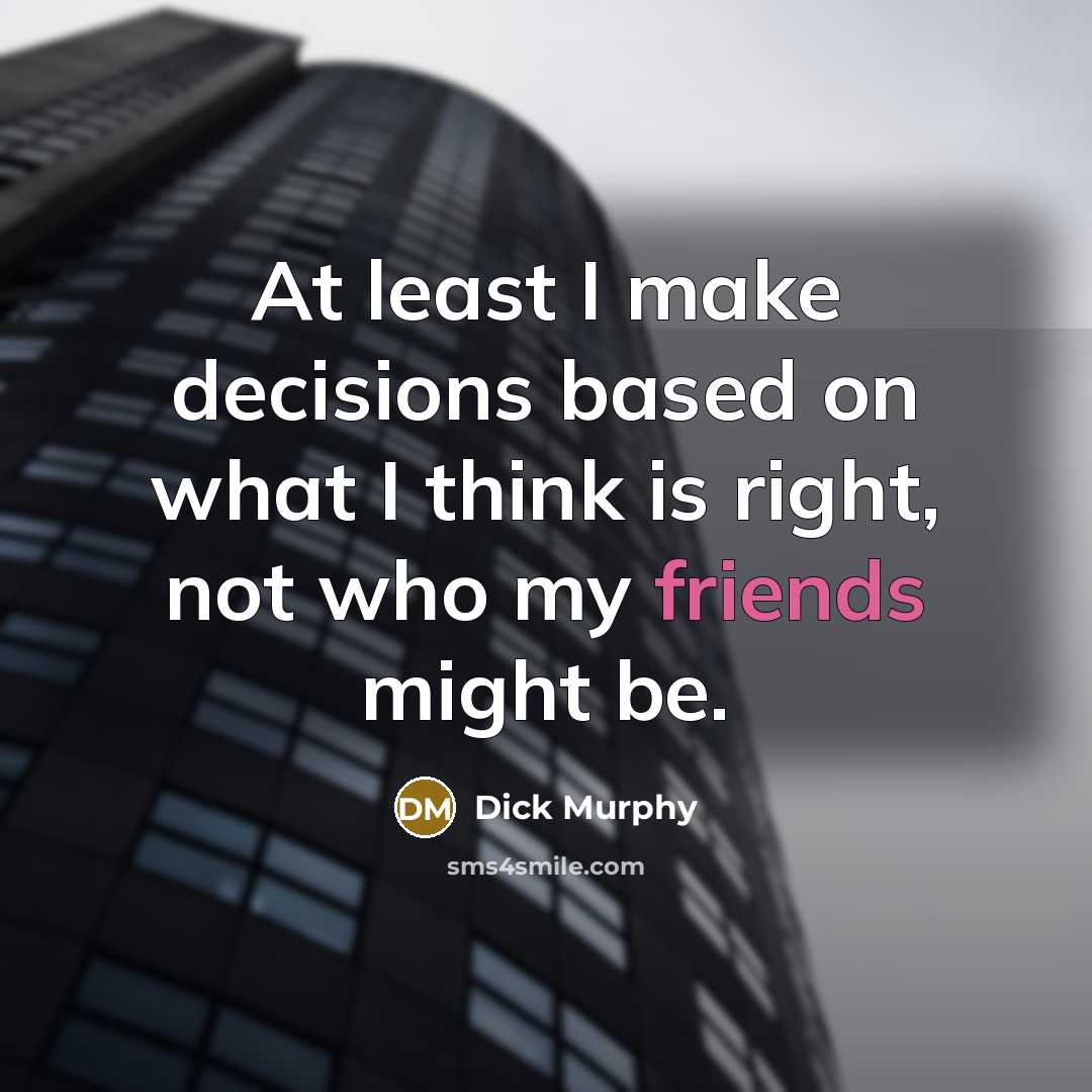 “At least I make decisions based on what I think is right, not who my friends might be.” quote by Dick Murphy