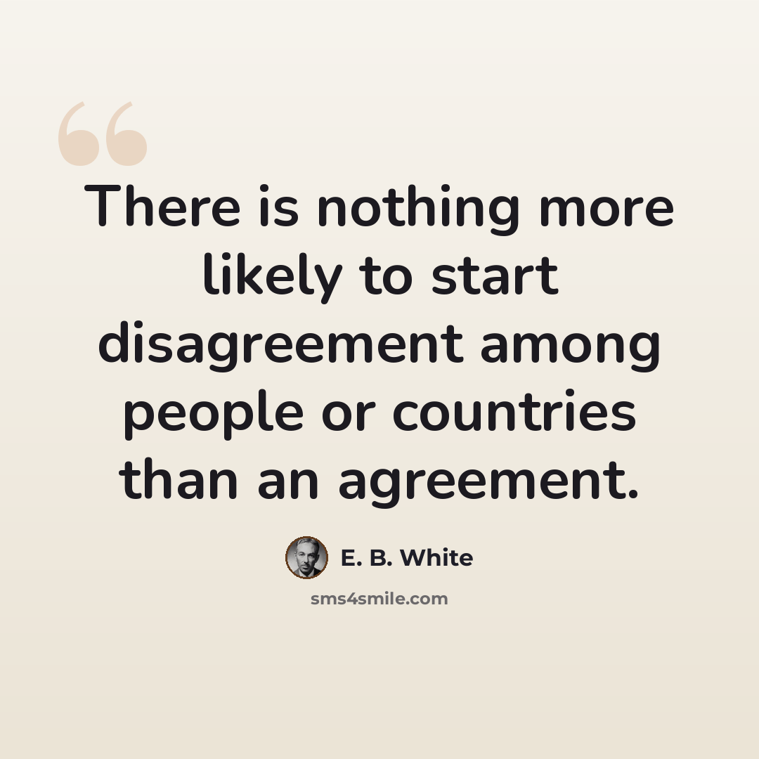 “There is nothing more likely to start disagreement among people or countries than an agreement.” quote by E. B. White