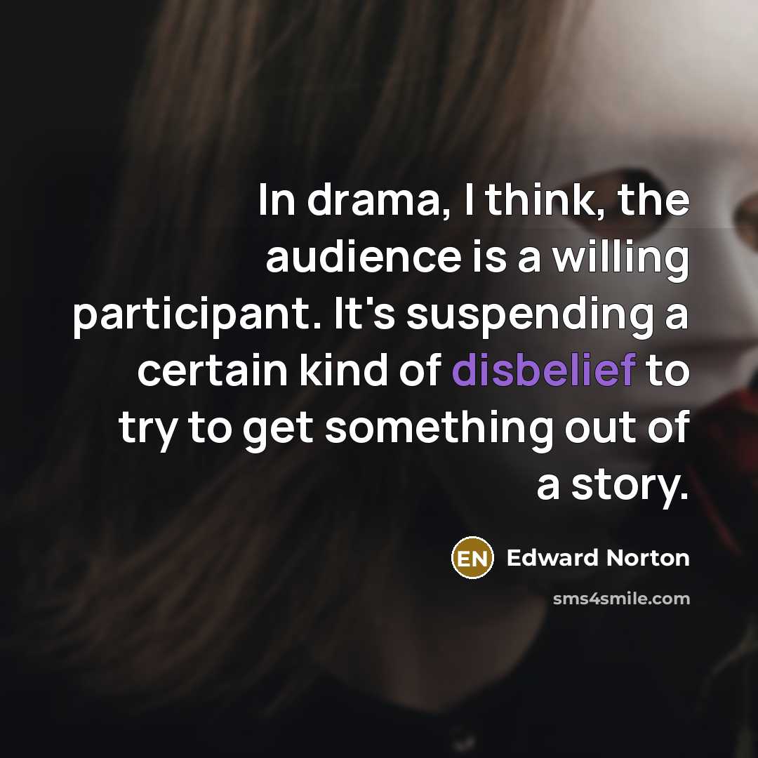 “In drama, I think, the audience is a willing participant. It's suspending a certain kind of disbelief to try to get something out of a story.” quote by Edward Norton