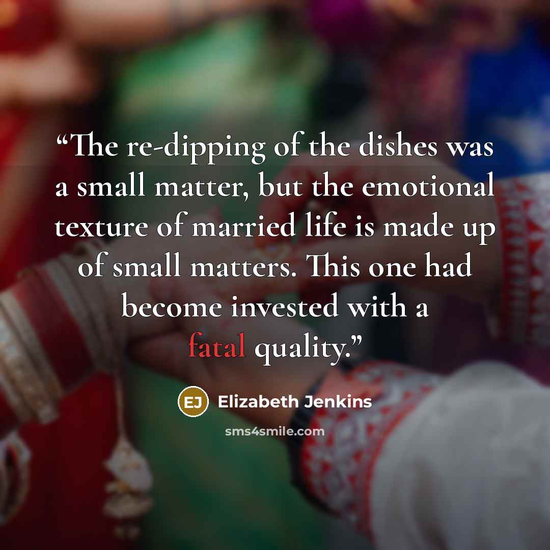 “The re-dipping of the dishes was a small matter, but the emotional texture of married life is made up of small matters. This one had become invested with a fatal quality.” quote by Elizabeth Jenkins