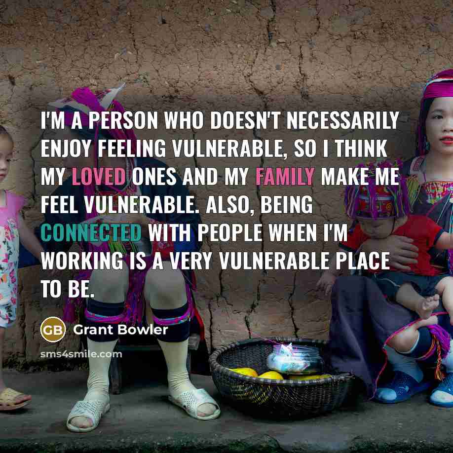 “I'm a person who doesn't necessarily enjoy feeling vulnerable, so I think my loved ones and my family make me feel vulnerable. Also, being connected with people when I'm working is a very vulnerable place to be.” quote by Grant Bowler