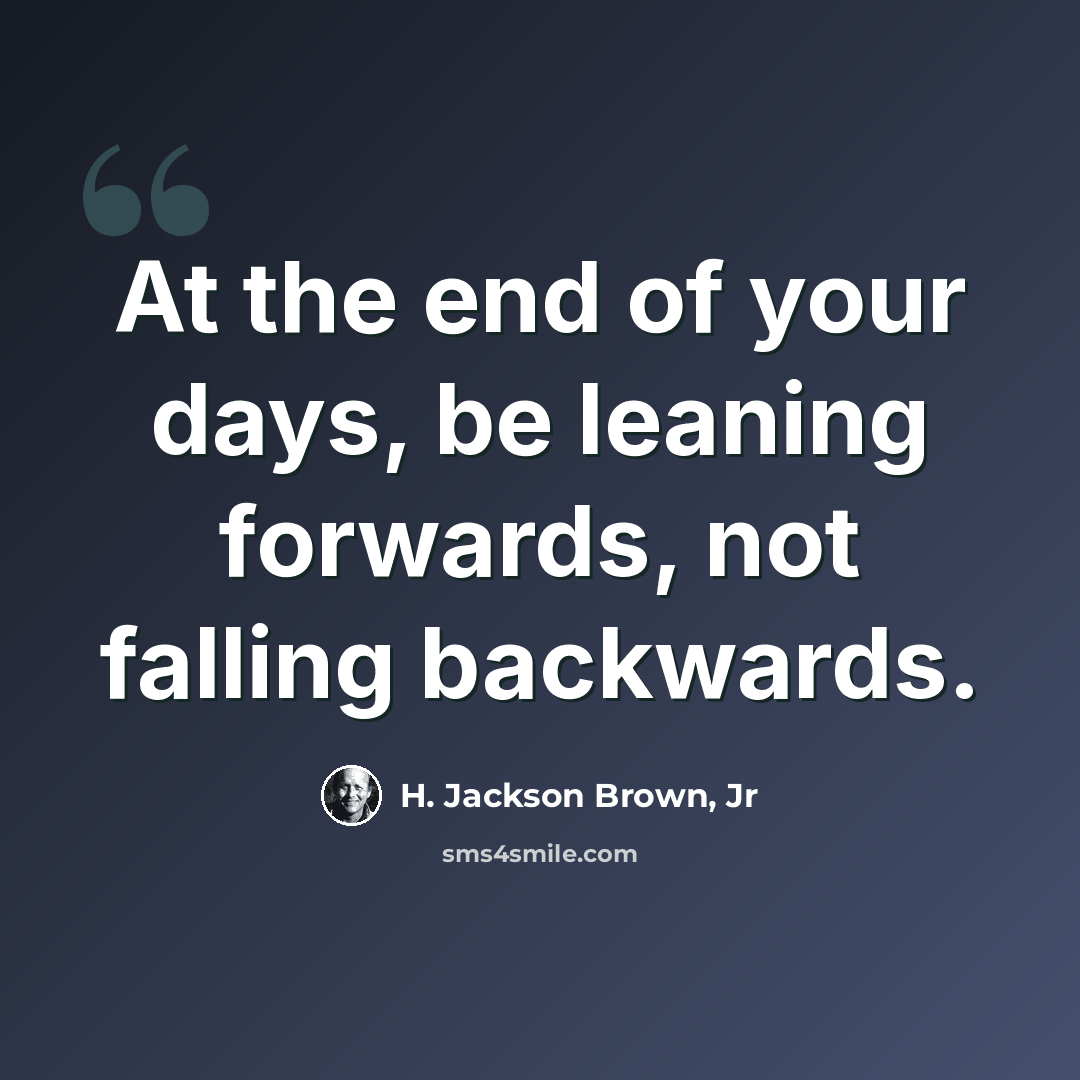 “At the end of your days, be leaning forwards, not falling backwards.” quote by H. Jackson Brown, Jr