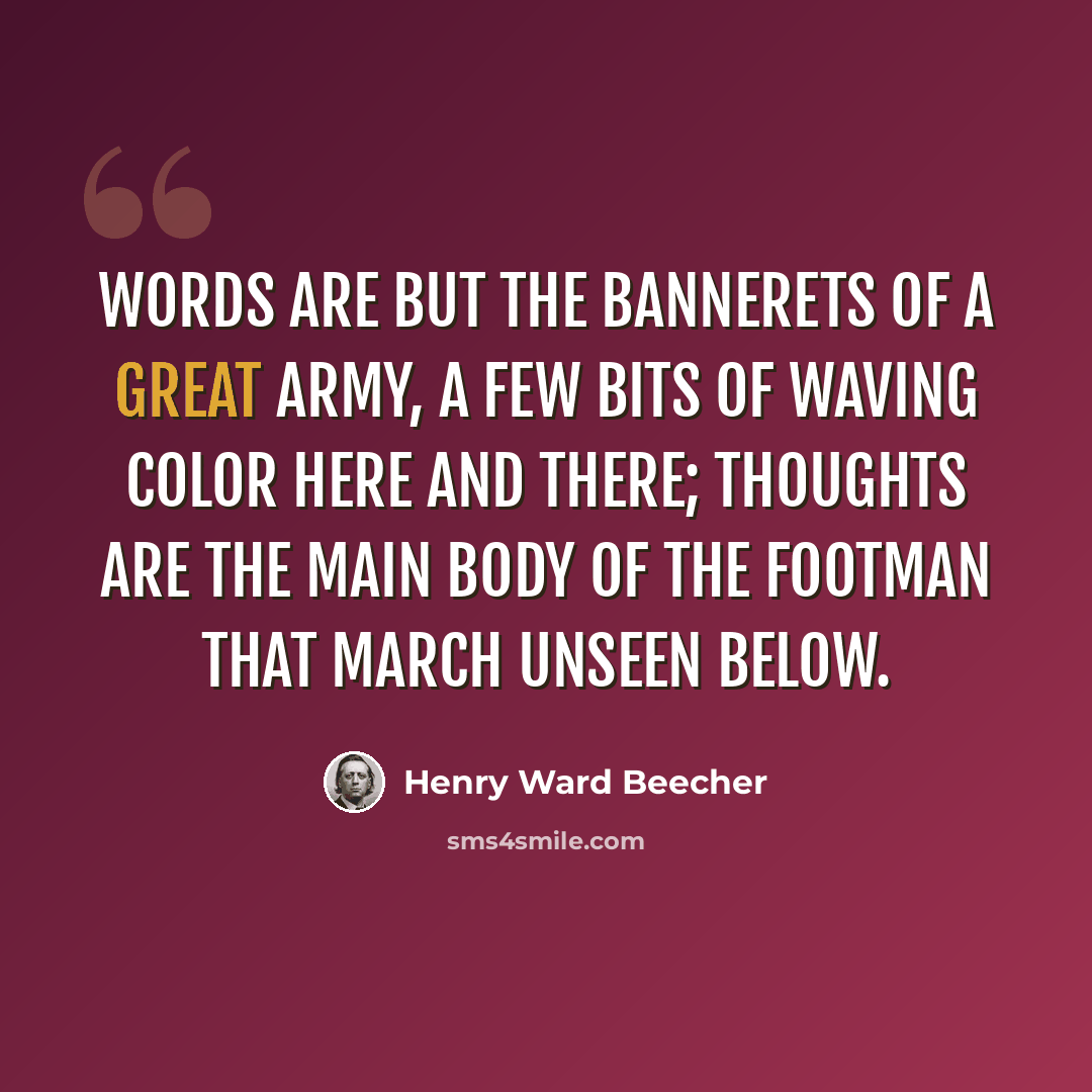 “Words are but the bannerets of a great army, a few bits of waving color here and there; thoughts are the main body of the footman that march unseen below.” quote by Henry Ward Beecher
