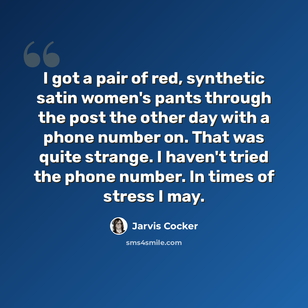 “I got a pair of red, synthetic satin women's pants through the post the other day with a phone number on. That was quite strange. I haven't tried the phone number. In times of stress I may.” quote by Jarvis Cocker