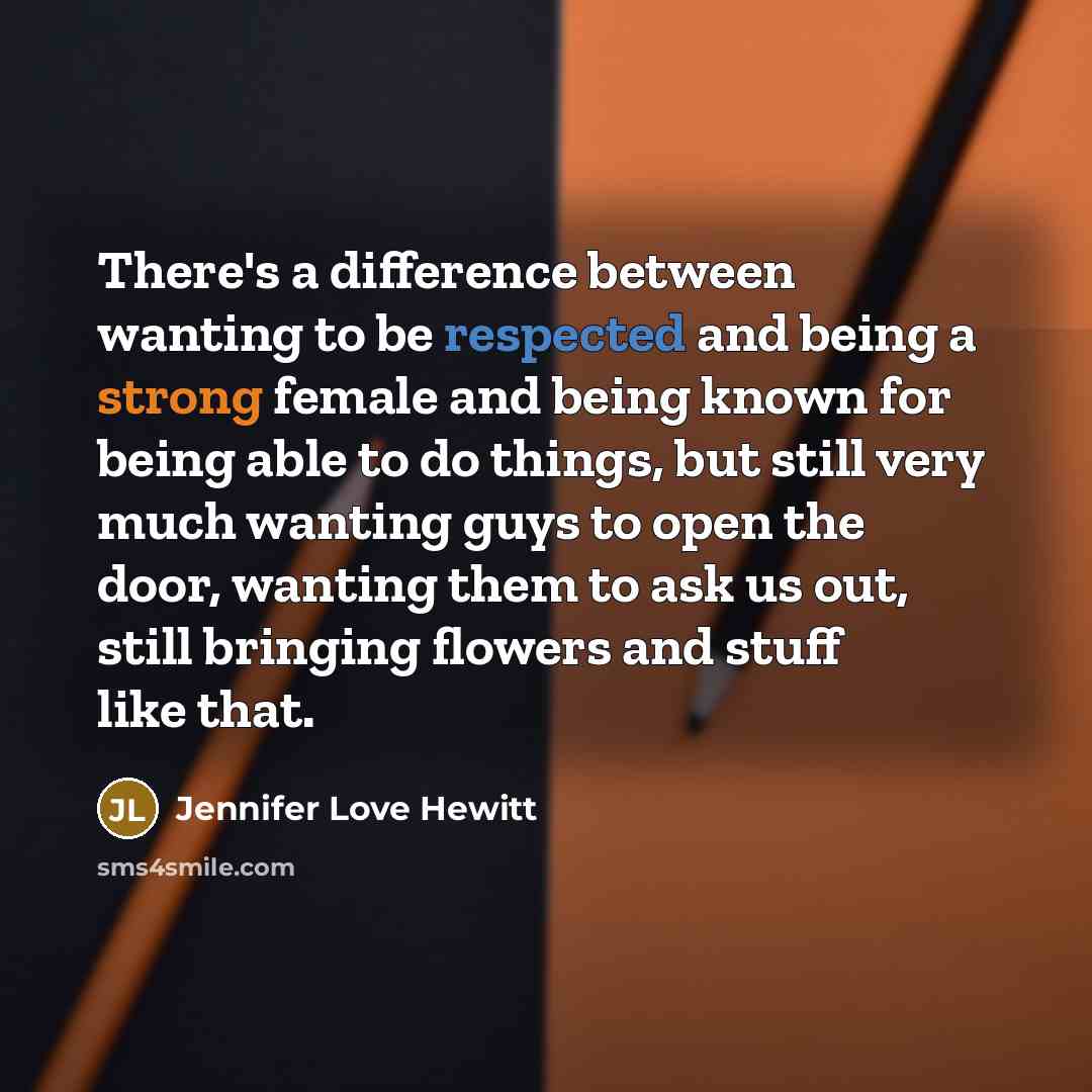 “There's a difference between wanting to be respected and being a strong female and being known for being able to do things, but still very much wanting guys to open the door, wanting them to ask us out, still bringing flowers and stuff like that.” quote by Jennifer Love Hewitt
