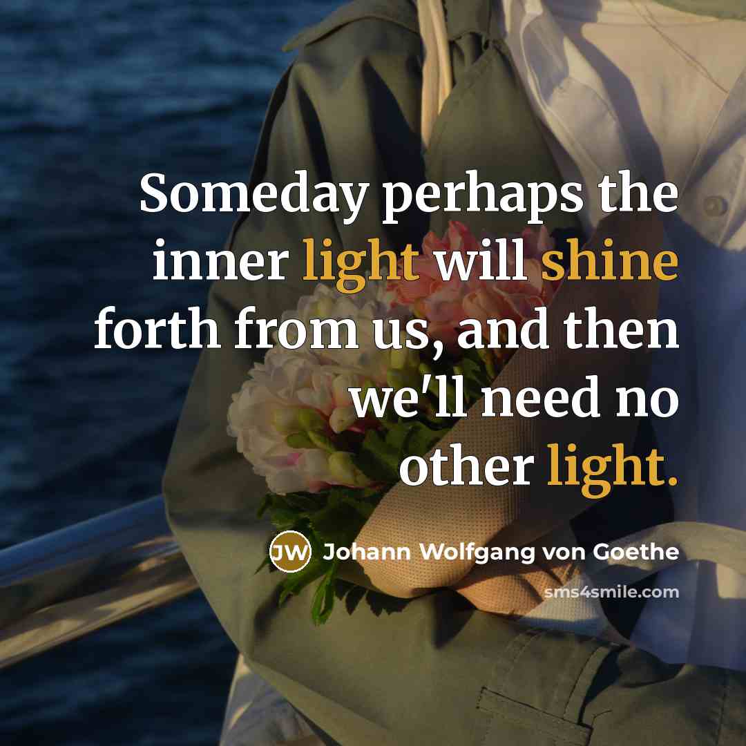 “Someday perhaps the inner light will shine forth from us, and then we'll need no other light.” quote by Johann Wolfgang von Goethe