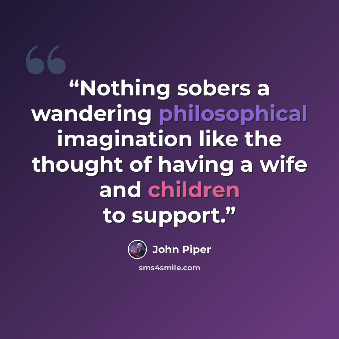 “Nothing sobers a wandering philosophical imagination like the thought of having a wife and children to support.” quote by John Piper