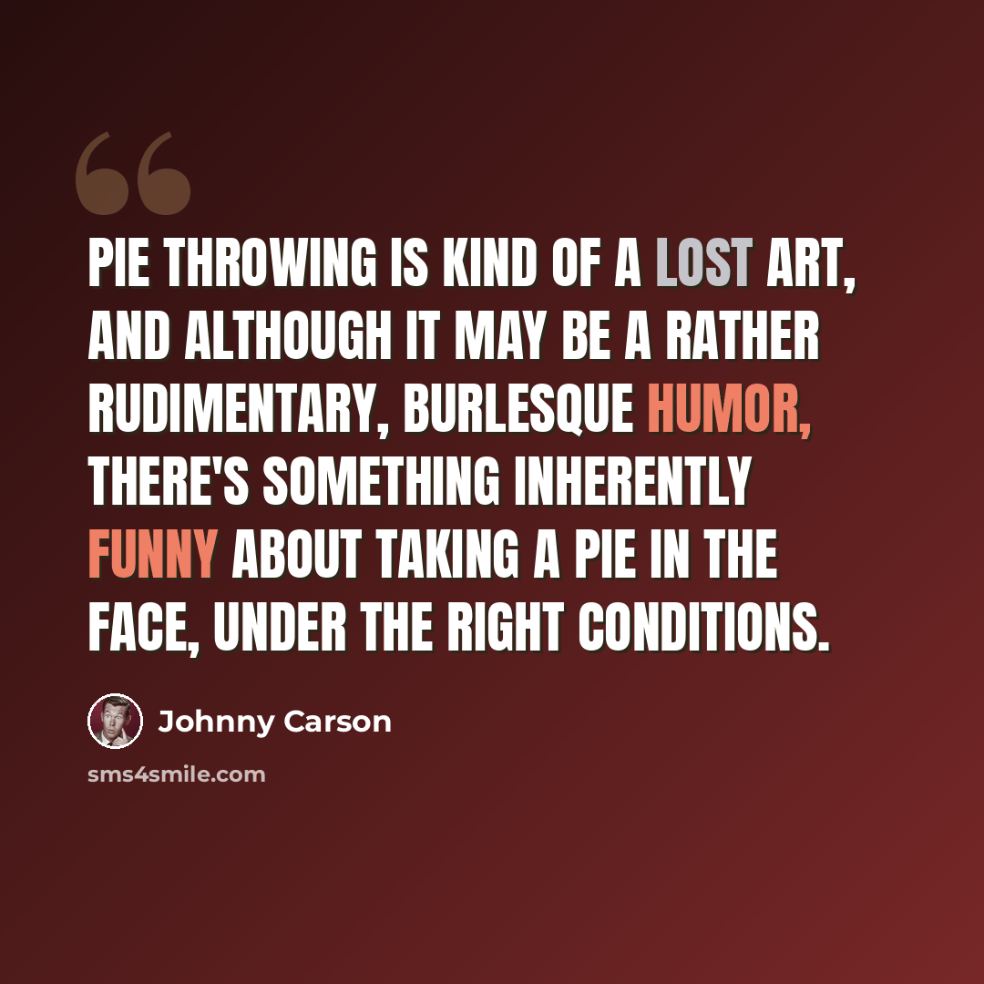 “Pie throwing is kind of a lost art, and although it may be a rather rudimentary, burlesque humor, there's something inherently funny about taking a pie in the face, under the right conditions.” quote by Johnny Carson