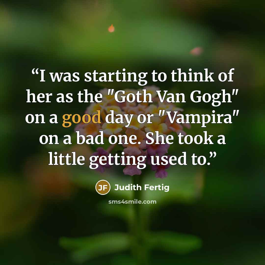 “I was starting to think of her as the "Goth Van Gogh" on a good day or "Vampira" on a bad one. She took a little getting used to.” quote by Judith Fertig