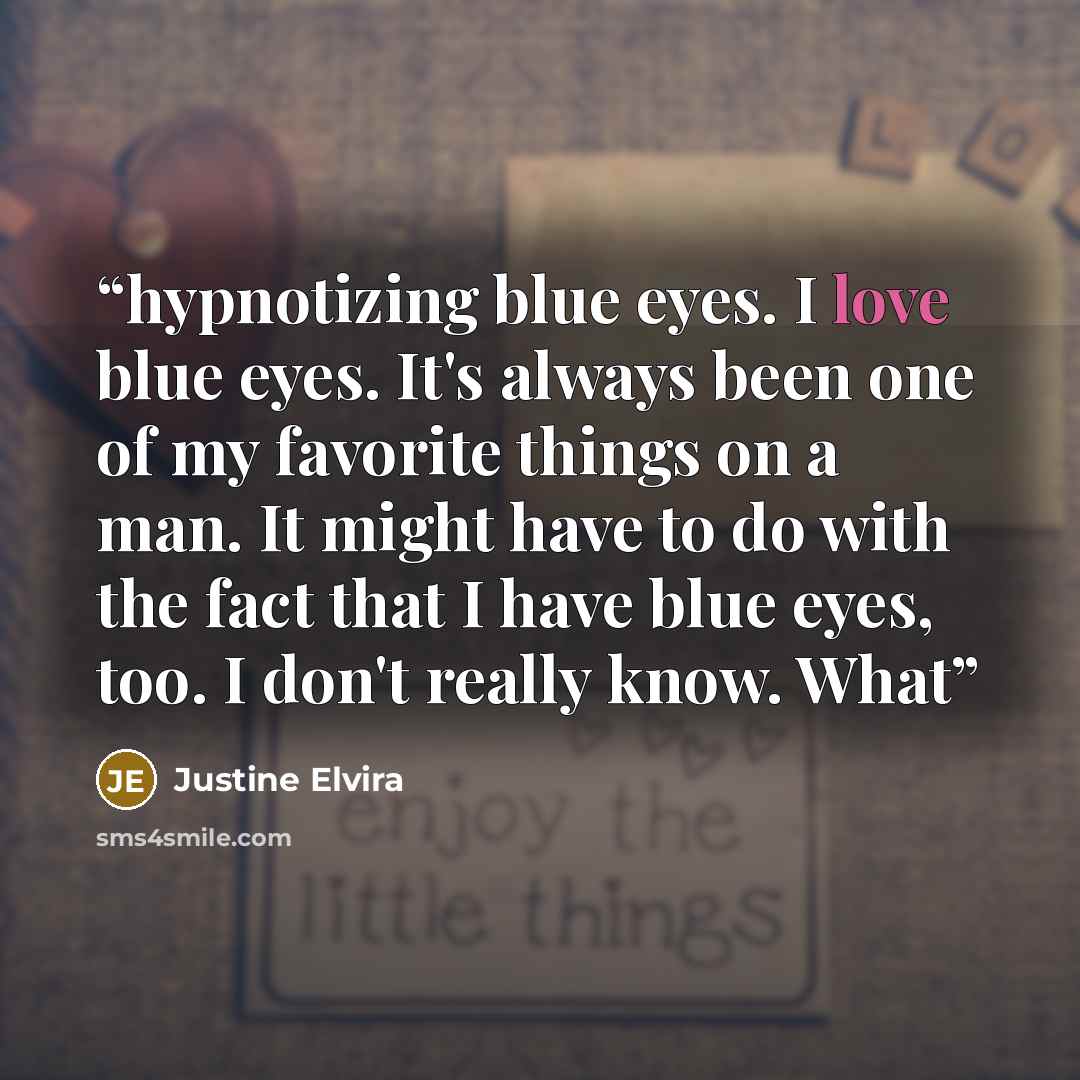 “hypnotizing blue eyes. I love blue eyes. It's always been one of my favorite things on a man. It might have to do with the fact that I have blue eyes, too. I don't really know. What” quote by Justine Elvira
